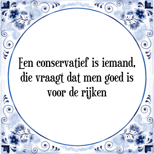 Een conservatief is iemand, die vraagt dat men goed is voor de rijken - Tegeltje met Spreuk