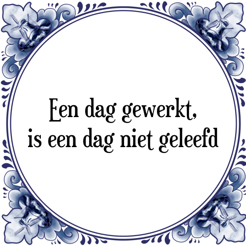 Een dag gewerkt, is een dag niet geleefd - Tegeltje met Spreuk