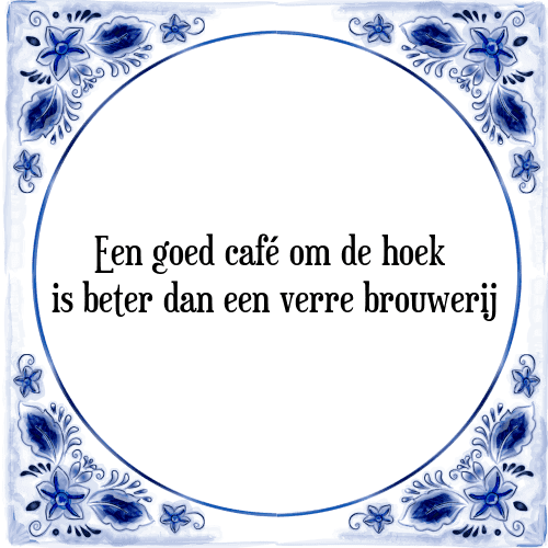 Een goed café om de hoek is beter dan een verre brouwerij - Tegeltje met Spreuk