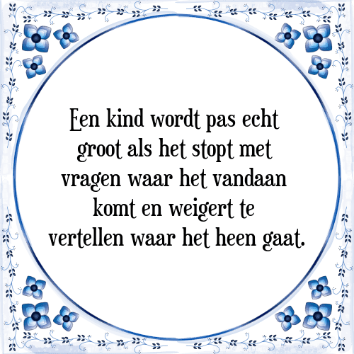 Een kind wordt pas echt groot als het stopt met vragen waar het vandaan komt en weigert te vertellen waar het heen gaat. - Tegeltje met Spreuk