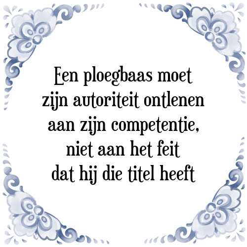 Een ploegbaas moet zijn autoriteit ontlenen aan zijn competentie, niet aan het feit dat hij die titel heeft - Tegeltje met Spreuk