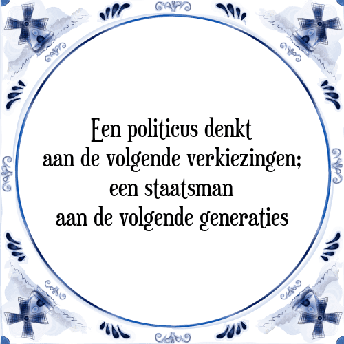 Een politicus denkt aan de volgende verkiezingen; een staatsman aan de volgende generaties - Tegeltje met Spreuk