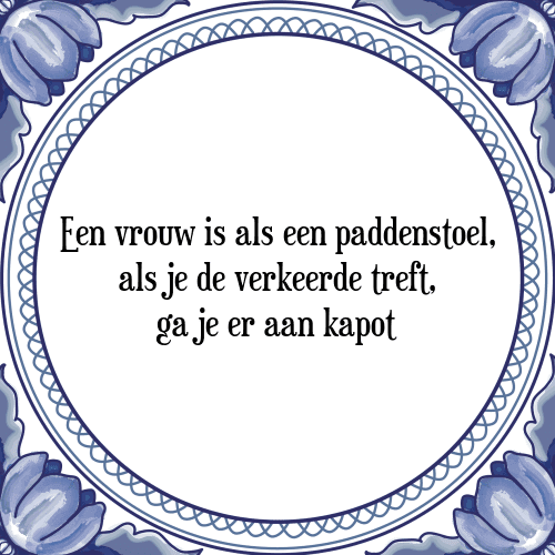 Een vrouw is als een paddenstoel, als je de verkeerde treft, ga je er aan kapot - Tegeltje met Spreuk