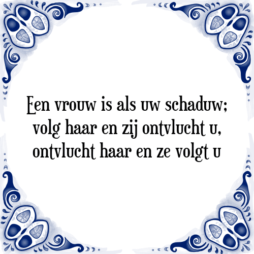 Een vrouw is als uw schaduw; volg haar en zij ontvlucht u, ontvlucht haar en ze volgt u - Tegeltje met Spreuk