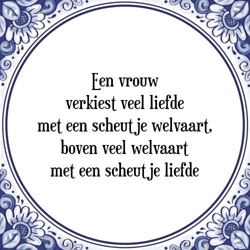 Een vrouw verkiest veel liefde met een scheutje welvaart, boven veel welvaart met een scheutje liefde - Tegeltje met Spreuk