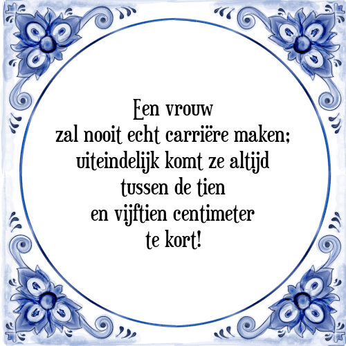 Een vrouw zal nooit echt carriëre maken; uiteindelijk komt ze altijd tussen de tien en vijftien centimeter te kort! - Tegeltje met Spreuk