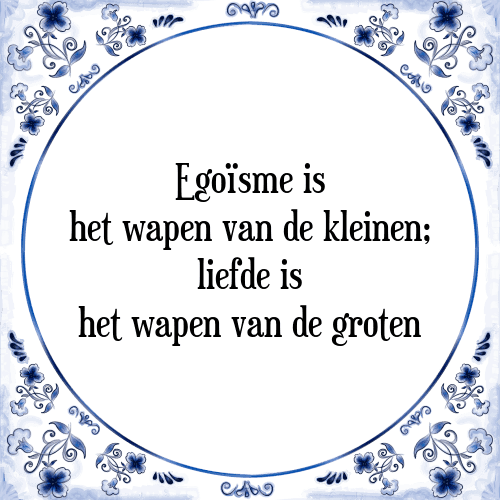 Egoïsme is het wapen van de kleinen; liefde is het wapen van de groten - Tegeltje met Spreuk