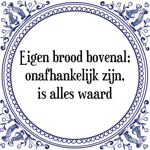 Eigen brood bovenal; onafhankelijk zijn, is alles waard - Tegeltje met Spreuk