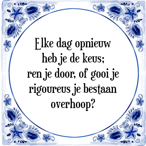 Elke dag opnieuw heb je de keus; ren je door, of gooi je rigoureus je bestaan overhoop? - Tegeltje met Spreuk