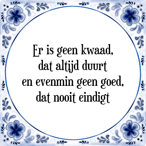 Er is geen kwaad, dat altijd duurt en evenmin geen goed, dat nooit eindigt - Tegeltje met Spreuk