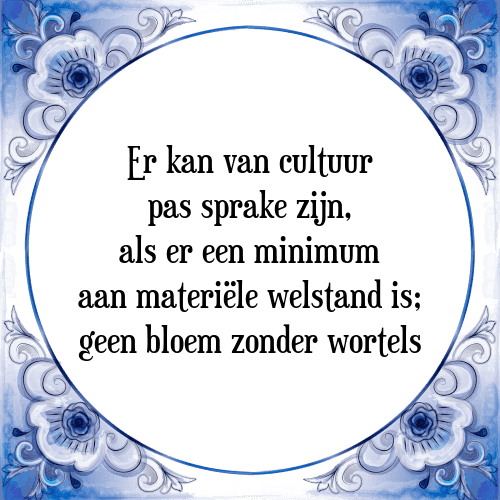 Er kan van cultuur pas sprake zijn, als er een minimum aan materiële welstand is; geen bloem zonder wortels - Tegeltje met Spreuk