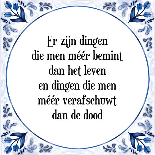 Er zijn dingen die men méér bemint dan het leven en dingen die men méér verafschuwt dan de dood - Tegeltje met Spreuk