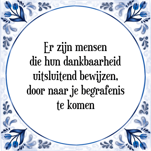 Er zijn mensen die hun dankbaarheid uitsluitend bewijzen, door naar je begrafenis te komen - Tegeltje met Spreuk