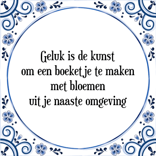 Geluk is de kunst om een boeketje te maken met bloemen uit je naaste omgeving - Tegeltje met Spreuk