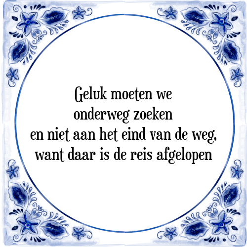 Geluk moeten we onderweg zoeken en niet aan het eind van de weg, want daar is de reis afgelopen - Tegeltje met Spreuk