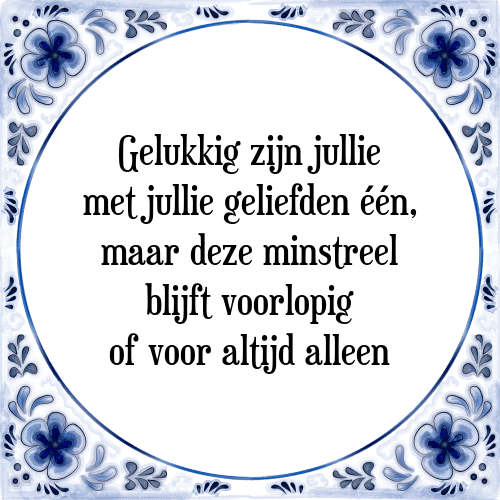 Gelukkig zijn jullie met jullie geliefden één, maar deze minstreel blijft voorlopig of voor altijd alleen - Tegeltje met Spreuk