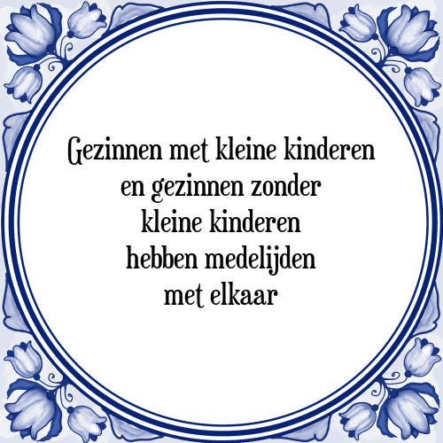 Gezinnen met kleine kinderen en gezinnen zonder kleine kinderen hebben medelijden met elkaar - Tegeltje met Spreuk