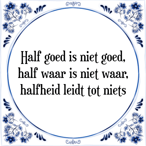 Half goed is niet goed, half waar is niet waar, halfheid leidt tot niets - Tegeltje met Spreuk