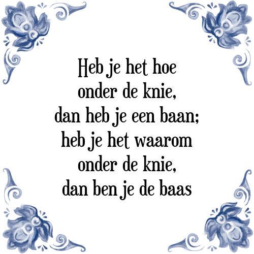 Heb je het hoe onder de knie, dan heb je een baan; heb je het waarom onder de knie, dan ben je de baas - Tegeltje met Spreuk