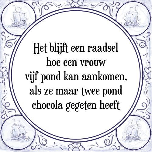 Het blijft een raadsel hoe een vrouw vijf pond kan aankomen, als ze maar twee pond chocola gegeten heeft - Tegeltje met Spreuk