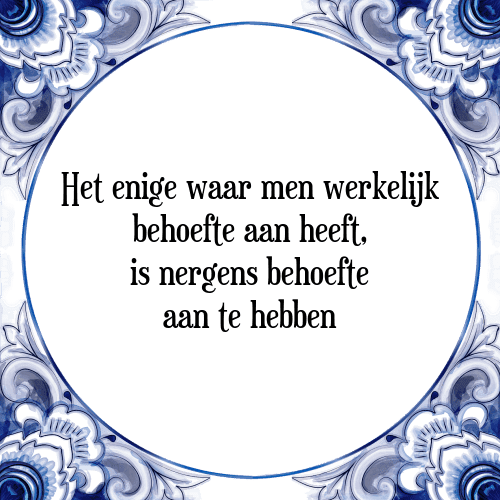 Het enige waar men werkelijk behoefte aan heeft, is nergens behoefte aan te hebben - Tegeltje met Spreuk