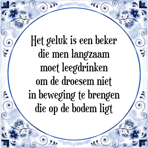 Het geluk is een beker die men langzaam moet leegdrinken om de droesem niet in beweging te brengen die op de bodem ligt - Tegeltje met Spreuk