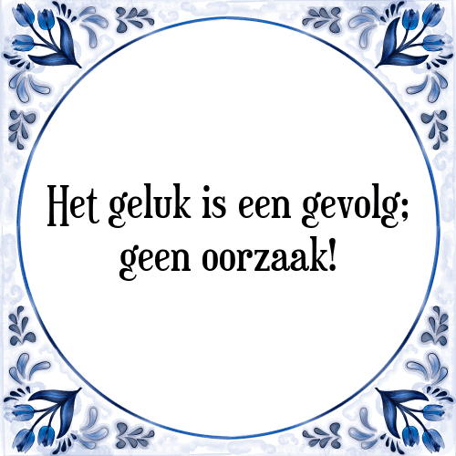 Het geluk is een gevolg; geen oorzaak! - Tegeltje met Spreuk