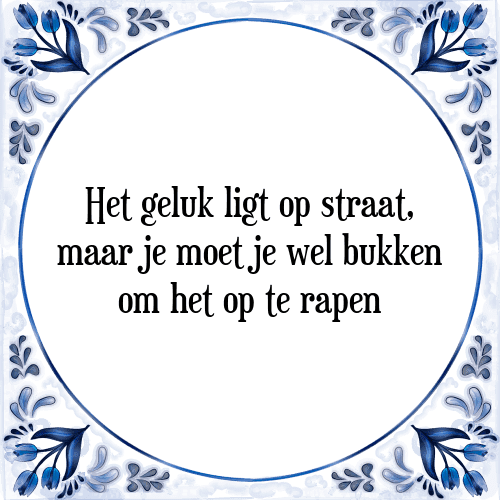 Het geluk ligt op straat, maar je moet je wel bukken om het op te rapen - Tegeltje met Spreuk