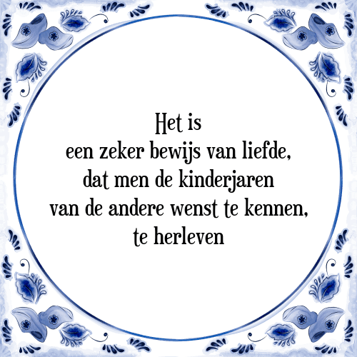 Het is een zeker bewijs van liefde, dat men de kinderjaren van de andere wenst te kennen, te herleven - Tegeltje met Spreuk