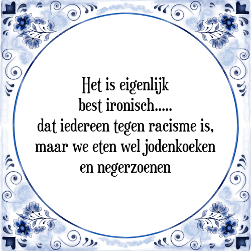 Het is eigenlijk best ironisch..... dat iedereen tegen racisme is, maar we eten wel jodenkoeken en negerzoenen - Tegeltje met Spreuk