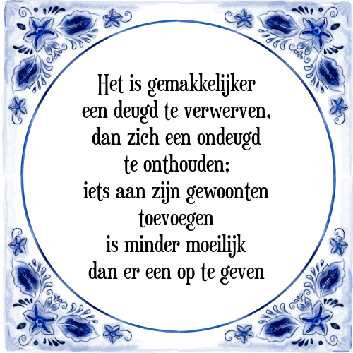 Het is gemakkelijker een deugd te verwerven, dan zich een ondeugd te onthouden; iets aan zijn gewoonten toevoegen is minder moeilijk dan er een op te geven - Tegeltje met Spreuk