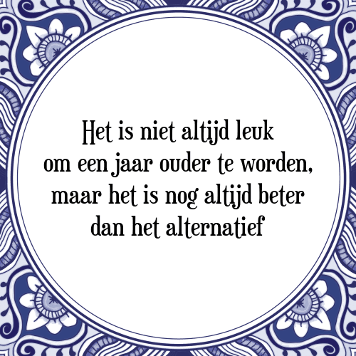 Het is niet altijd leuk om een jaar ouder te worden, maar het is nog altijd beter dan het alternatief - Tegeltje met Spreuk