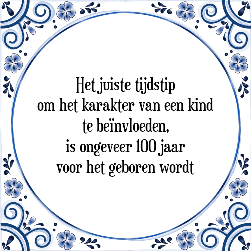 Het juiste tijdstip om het karakter van een kind te beïnvloeden, is ongeveer 100 jaar voor het geboren wordt - Tegeltje met Spreuk