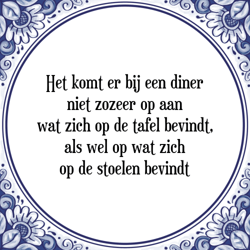 Het komt er bij een diner niet zozeer op aan wat zich op de tafel bevindt, als wel op wat zich op de stoelen bevindt - Tegeltje met Spreuk