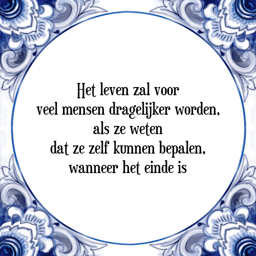 Het leven zal voor veel mensen dragelijker worden, als ze weten dat ze zelf kunnen bepalen, wanneer het einde is - Tegeltje met Spreuk