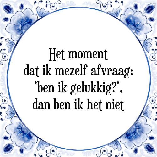 Het moment dat ik mezelf afvraag: 'ben ik gelukkig?', dan ben ik het niet - Tegeltje met Spreuk