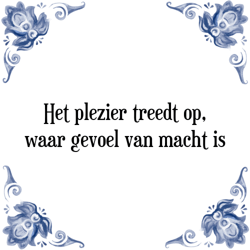 Het plezier treedt op, waar gevoel van macht is - Tegeltje met Spreuk