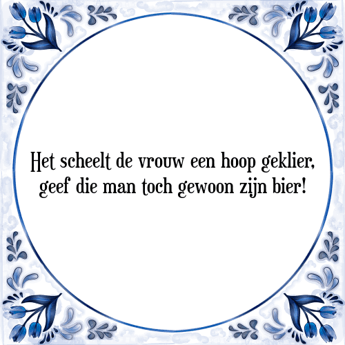 Het scheelt de vrouw een hoop geklier, geef die man toch gewoon zijn bier! - Tegeltje met Spreuk