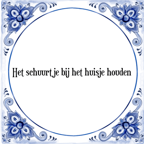 Het schuurtje bij het huisje houden - Tegeltje met Spreuk