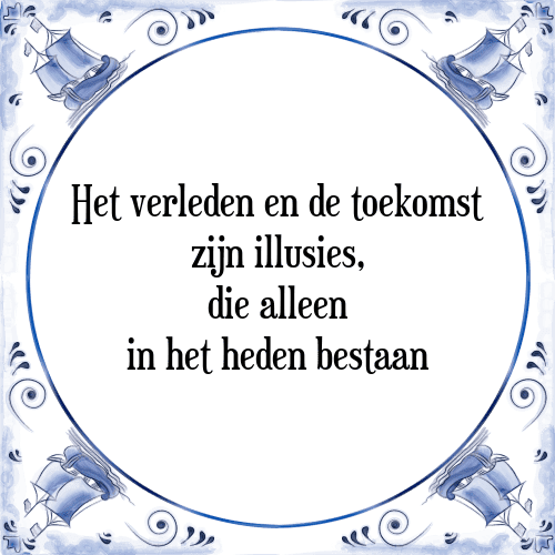 Het verleden en de toekomst zijn illusies, die alleen in het heden bestaan - Tegeltje met Spreuk