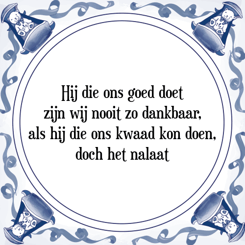 Hij die ons goed doet zijn wij nooit zo dankbaar, als hij die ons kwaad kon doen, doch het nalaat - Tegeltje met Spreuk