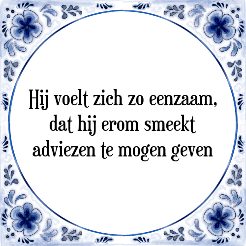 Hij voelt zich zo eenzaam, dat hij erom smeekt adviezen te mogen geven - Tegeltje met Spreuk