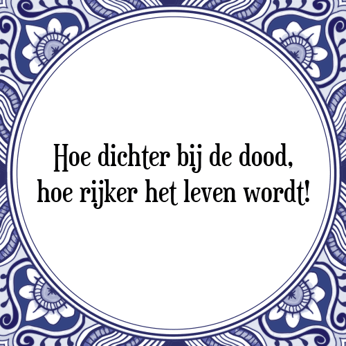 Hoe dichter bij de dood, hoe rijker het leven wordt! - Tegeltje met Spreuk