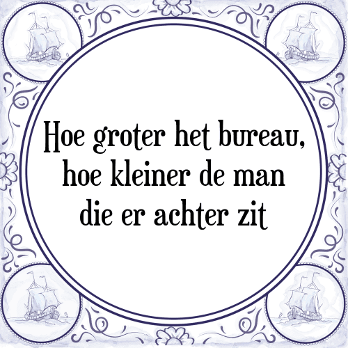 Hoe groter het bureau, hoe kleiner de man die er achter zit - Tegeltje met Spreuk