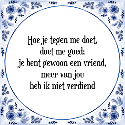 Hoe je tegen me doet, doet me goed; je bent gewoon een vriend, meer van jou heb ik niet verdiend - Tegeltje met Spreuk