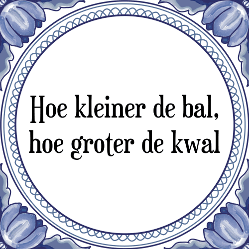 Hoe kleiner de bal, hoe groter de kwal - Tegeltje met Spreuk