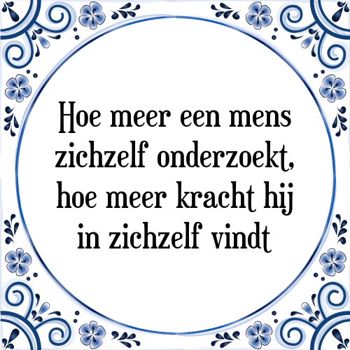 Hoe meer een mens zichzelf onderzoekt, hoe meer kracht hij in zichzelf vindt - Tegeltje met Spreuk