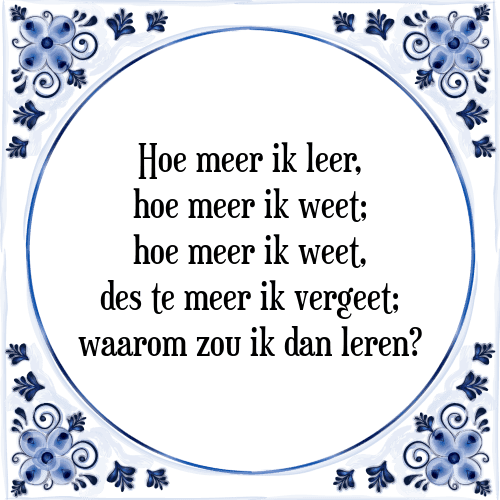 Hoe meer ik leer, hoe meer ik weet; hoe meer ik weet, des te meer ik vergeet; waarom zou ik dan leren? - Tegeltje met Spreuk