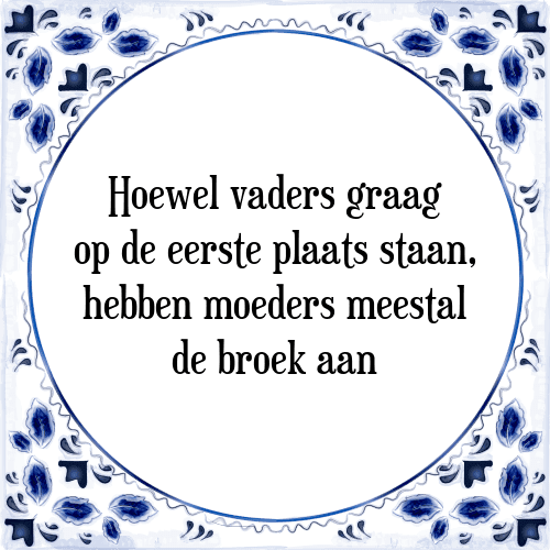 Hoewel vaders graag op de eerste plaats staan, hebben moeders meestal de broek aan - Tegeltje met Spreuk