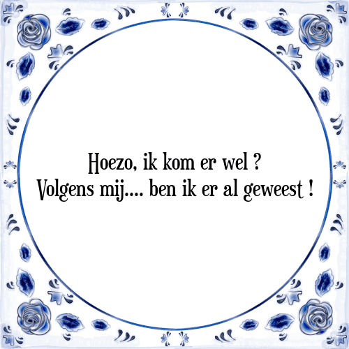 Hoezo, ik kom er wel ? Volgens mij ben ik er al geweest ! - Tegeltje met Spreuk